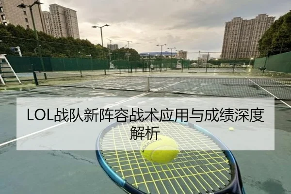 LOL战队新阵容战术应用与成绩深度解析